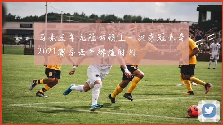 马竞五年无冠回顾上一次夺冠竟是2021赛季西甲辉煌时刻