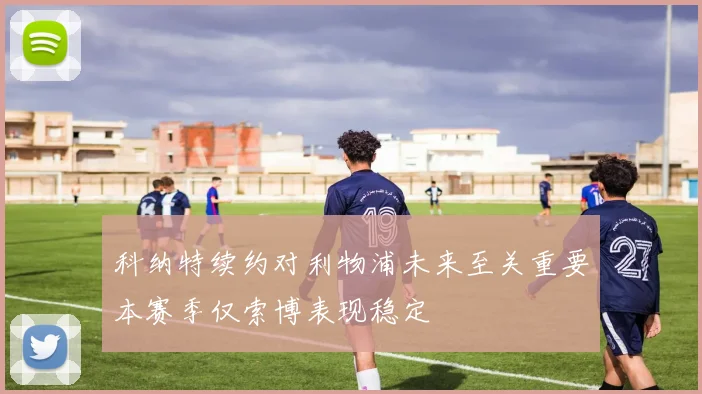 科纳特续约对利物浦未来至关重要本赛季仅索博表现稳定