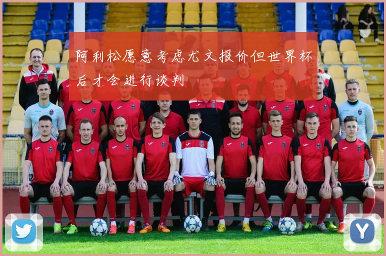 阿利松愿意考虑尤文报价但世界杯后才会进行谈判