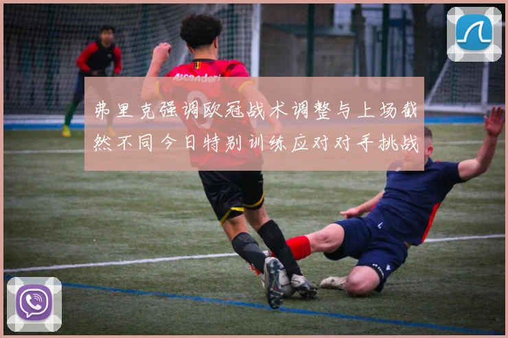 弗里克强调欧冠战术调整与上场截然不同今日特别训练应对对手挑战