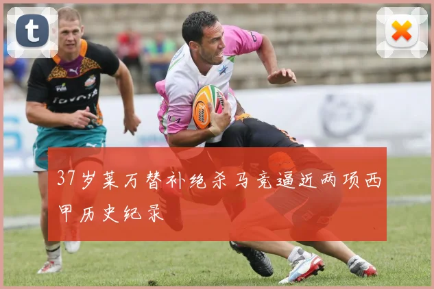37岁莱万替补绝杀马竞逼近两项西甲历史纪录