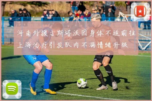 河南外援古斯塔沃因身体不适前往上海治疗引发队内不满情绪升级