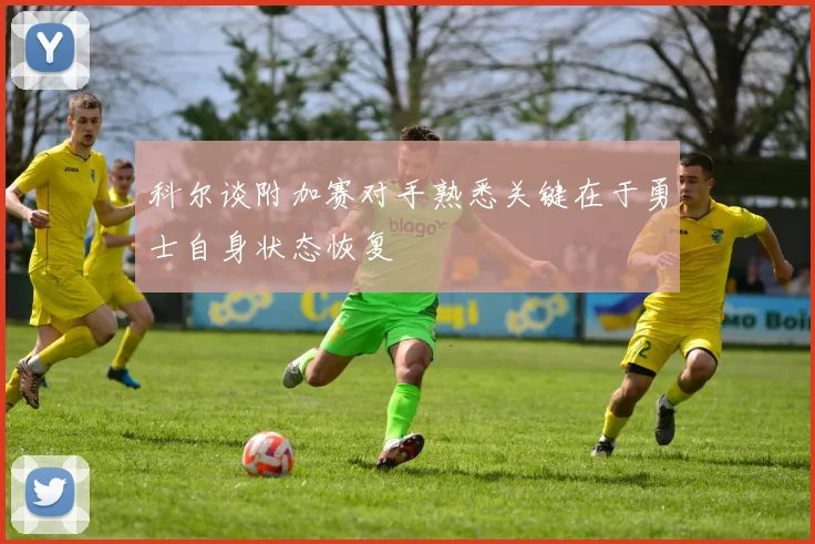 科尔谈附加赛对手熟悉关键在于勇士自身状态恢复