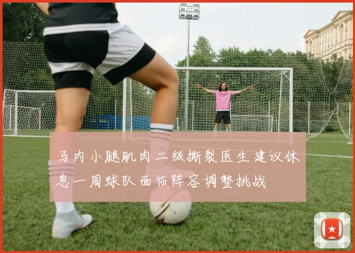 马内小腿肌肉二级撕裂医生建议休息一周球队面临阵容调整挑战