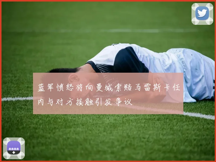 蓝军愤怒将向曼城索赔马雷斯卡任内与对方接触引发争议