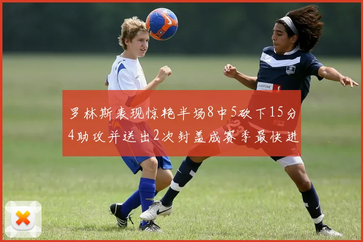 罗林斯表现惊艳半场8中5砍下15分4助攻并送出2次封盖成赛季最快进步球员