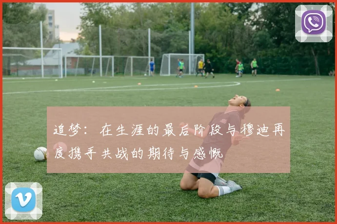 追梦：在生涯的最后阶段与穆迪再度携手共战的期待与感慨