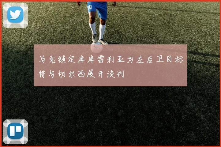 马竞锁定库库雷利亚为左后卫目标将与切尔西展开谈判