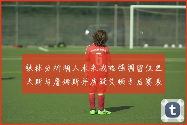 铁林分析湖人未来战略强调留住里夫斯与詹姆斯并质疑艾顿季后赛表现