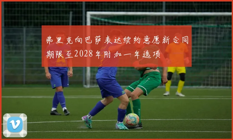 弗里克向巴萨表达续约意愿新合同期限至2028年附加一年选项