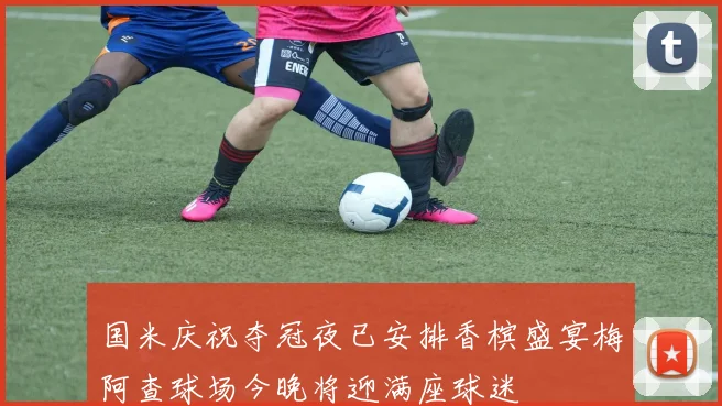 国米庆祝夺冠夜已安排香槟盛宴梅阿查球场今晚将迎满座球迷