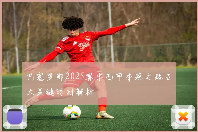巴塞罗那2025赛季西甲夺冠之路五大关键时刻解析