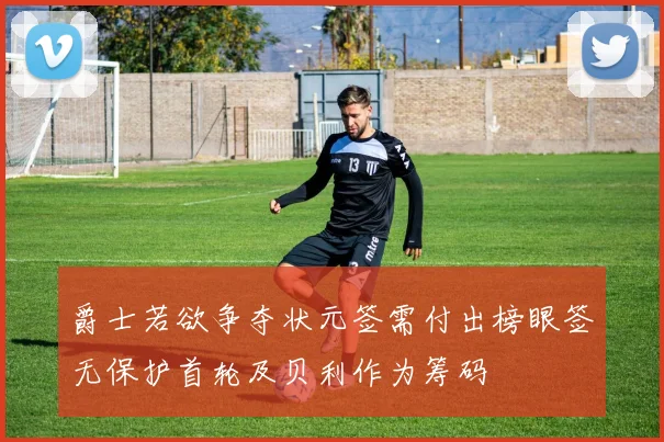 爵士若欲争夺状元签需付出榜眼签无保护首轮及贝利作为筹码