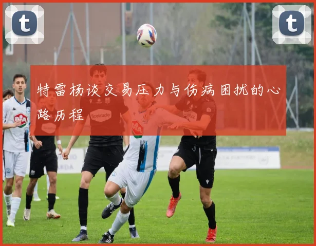 特雷杨谈交易压力与伤病困扰的心路历程
