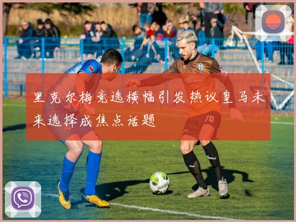 里克尔梅竞选横幅引发热议皇马未来选择成焦点话题