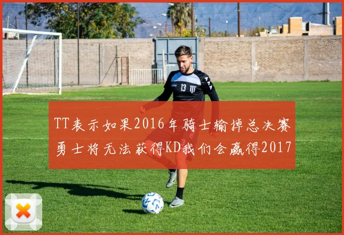 TT表示如果2016年骑士输掉总决赛勇士将无法获得KD我们会赢得2017和2018年总冠军