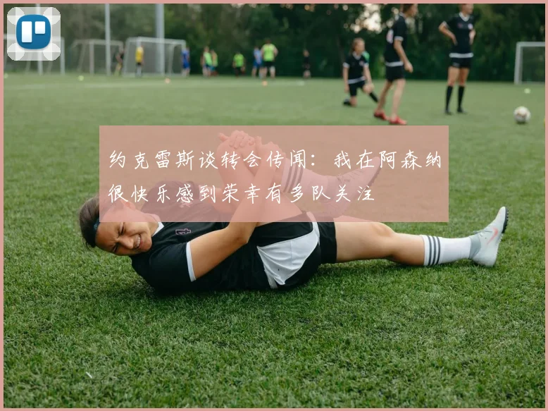 约克雷斯谈转会传闻：我在阿森纳很快乐感到荣幸有多队关注