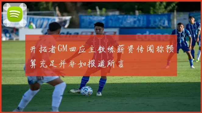 开拓者GM回应主教练薪资传闻称预算充足并非如报道所言