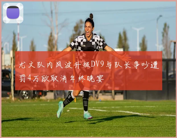 尤文队内风波升级DV9与队长争吵遭罚4万欧取消年终晚宴