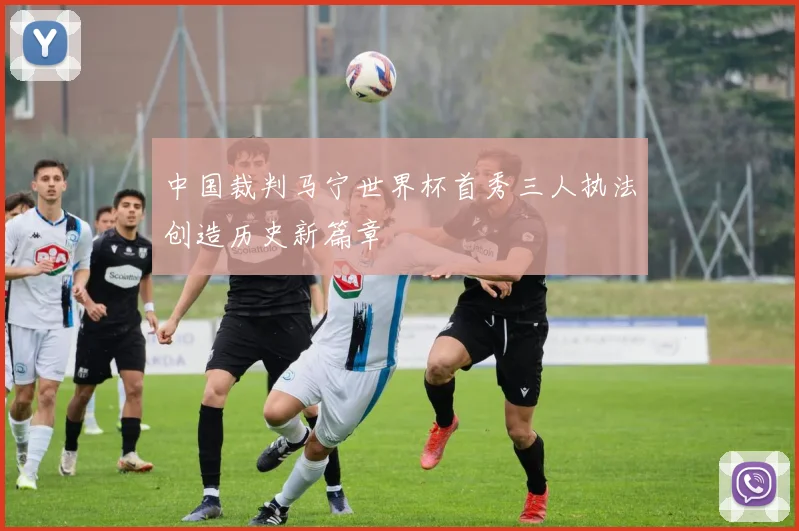 中国裁判马宁世界杯首秀三人执法创造历史新篇章