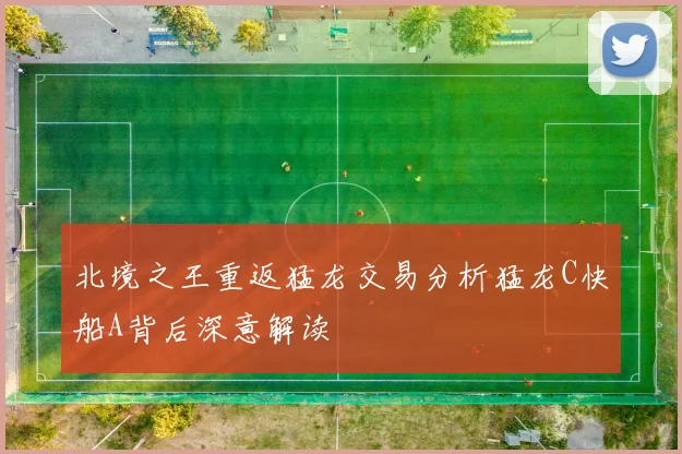 北境之王重返猛龙交易分析猛龙C快船A背后深意解读